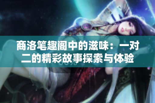 商洛笔趣阁中的滋味：一对二的精彩故事探索与体验
