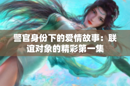 警官身份下的爱情故事：联谊对象的精彩第一集