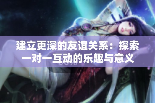 建立更深的友谊关系：探索一对一互动的乐趣与意义