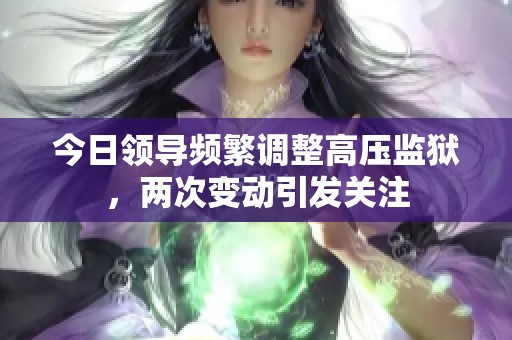 今日领导频繁调整高压监狱，两次变动引发关注
