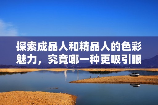 探索成品人和精品人的色彩魅力，究竟哪一种更吸引眼球