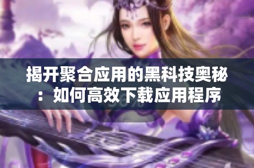 揭开聚合应用的黑科技奥秘：如何高效下载应用程序