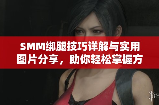 SMM绑腿技巧详解与实用图片分享，助你轻松掌握方法