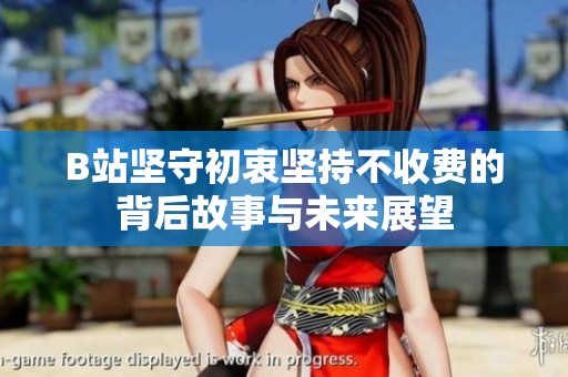 B站坚守初衷坚持不收费的背后故事与未来展望