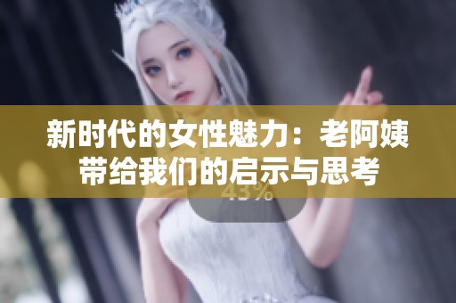 新时代的女性魅力：老阿姨带给我们的启示与思考