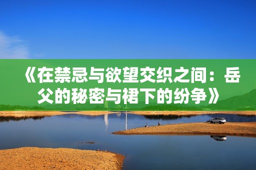 《在禁忌与欲望交织之间：岳父的秘密与裙下的纷争》