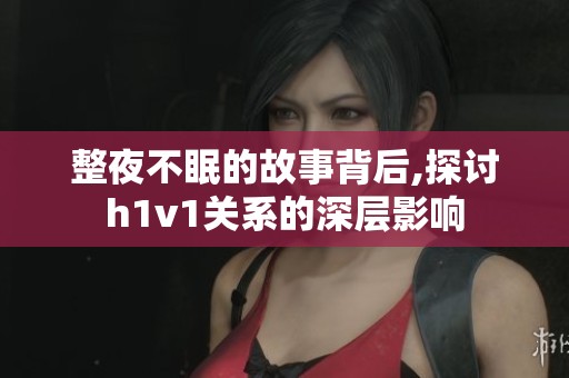 整夜不眠的故事背后,探讨h1v1关系的深层影响