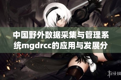 中国野外数据采集与管理系统mgdrcc的应用与发展分析