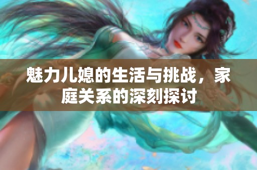 魅力儿媳的生活与挑战，家庭关系的深刻探讨