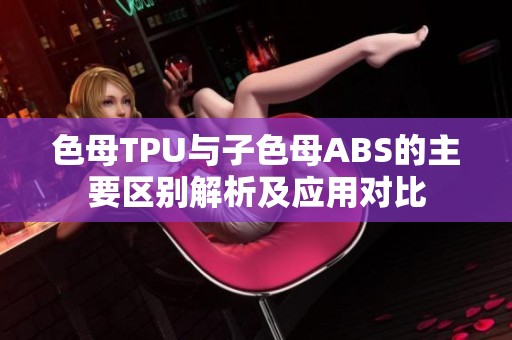 色母TPU与子色母ABS的主要区别解析及应用对比
