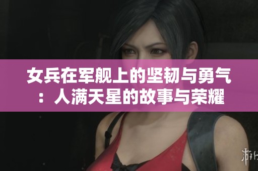 女兵在军舰上的坚韧与勇气：人满天星的故事与荣耀