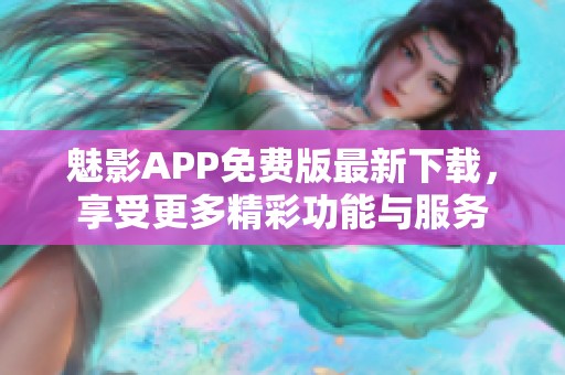 魅影APP免费版最新下载，享受更多精彩功能与服务