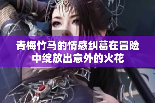 青梅竹马的情感纠葛在冒险中绽放出意外的火花