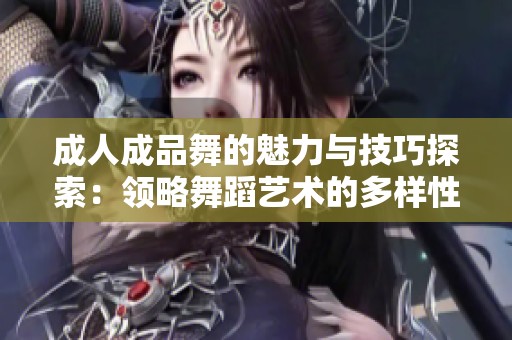 成人成品舞的魅力与技巧探索：领略舞蹈艺术的多样性与风采