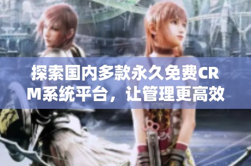 探索国内多款永久免费CRM系统平台，让管理更高效更轻松