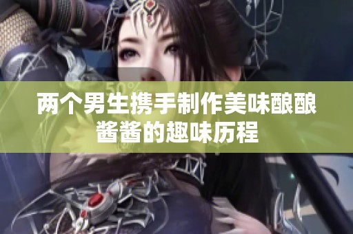 两个男生携手制作美味酿酿酱酱的趣味历程