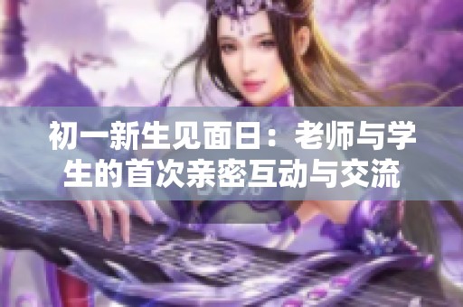 初一新生见面日：老师与学生的首次亲密互动与交流
