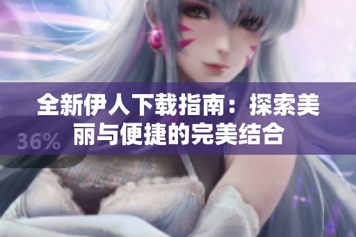 全新伊人下载指南：探索美丽与便捷的完美结合