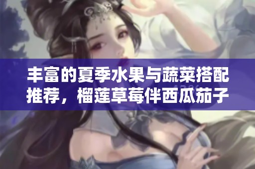 丰富的夏季水果与蔬菜搭配推荐，榴莲草莓伴西瓜茄子黄瓜