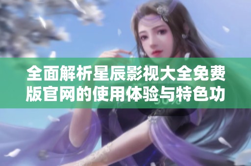 全面解析星辰影视大全免费版官网的使用体验与特色功能