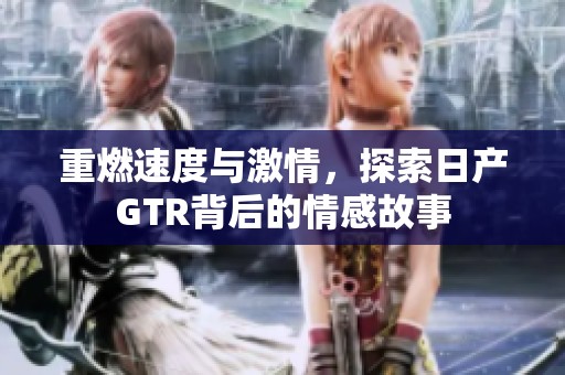 重燃速度与激情，探索日产GTR背后的情感故事