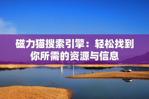 磁力猫搜索引擎：轻松找到你所需的资源与信息