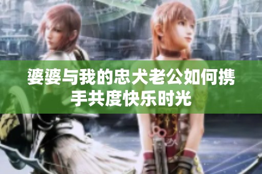 婆婆与我的忠犬老公如何携手共度快乐时光