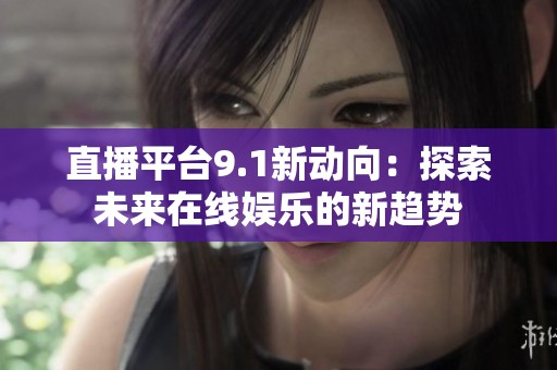 直播平台9.1新动向：探索未来在线娱乐的新趋势