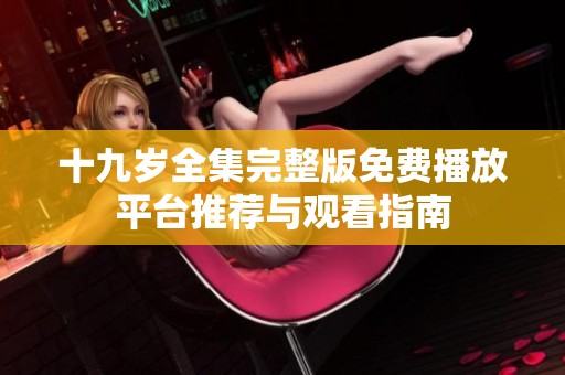 十九岁全集完整版免费播放平台推荐与观看指南