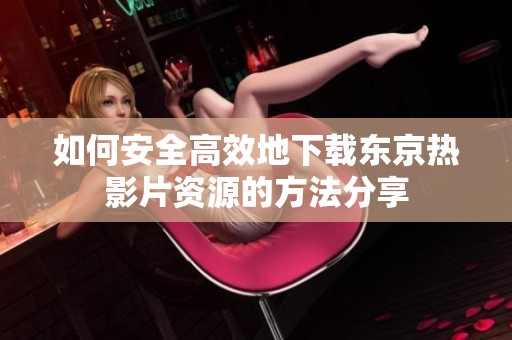 如何安全高效地下载东京热影片资源的方法分享