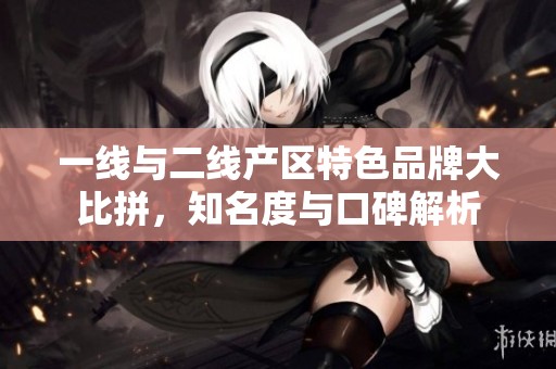 一线与二线产区特色品牌大比拼，知名度与口碑解析