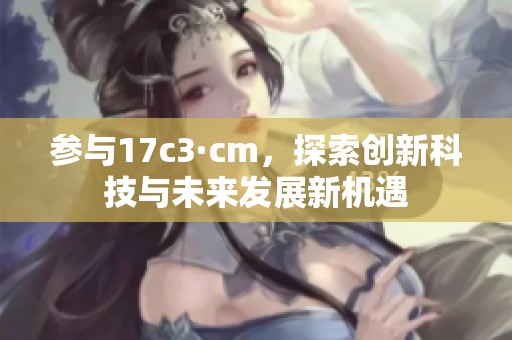 参与17c3·cm，探索创新科技与未来发展新机遇