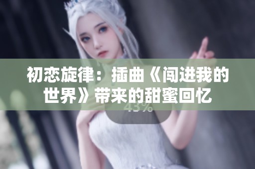 初恋旋律：插曲《闯进我的世界》带来的甜蜜回忆