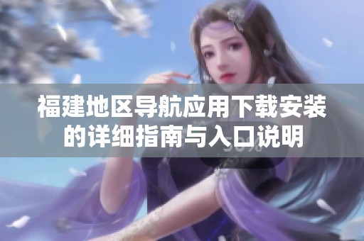 福建地区导航应用下载安装的详细指南与入口说明