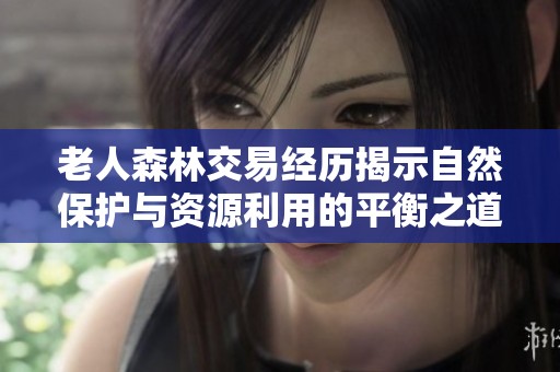 老人森林交易经历揭示自然保护与资源利用的平衡之道