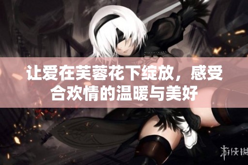 让爱在芙蓉花下绽放，感受合欢情的温暖与美好