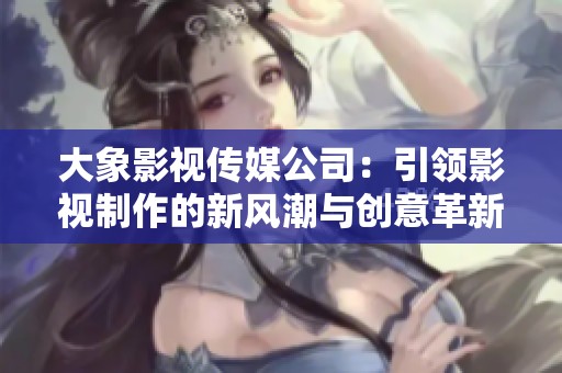 大象影视传媒公司：引领影视制作的新风潮与创意革新