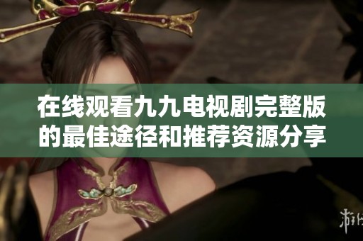 在线观看九九电视剧完整版的最佳途径和推荐资源分享