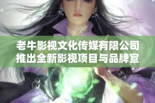 老牛影视文化传媒有限公司推出全新影视项目与品牌宣传策略