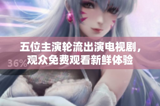 五位主演轮流出演电视剧，观众免费观看新鲜体验