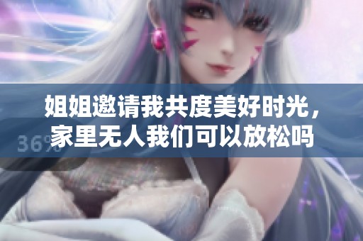 姐姐邀请我共度美好时光，家里无人我们可以放松吗