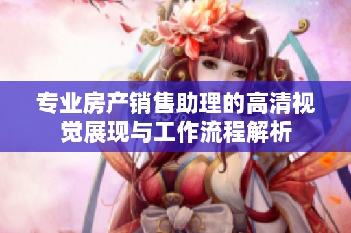 专业房产销售助理的高清视觉展现与工作流程解析