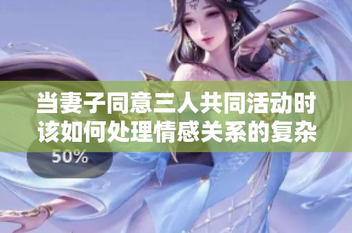 当妻子同意三人共同活动时该如何处理情感关系的复杂性