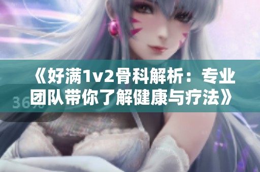 《好满1v2骨科解析：专业团队带你了解健康与疗法》