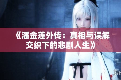 《潘金莲外传：真相与误解交织下的悲剧人生》