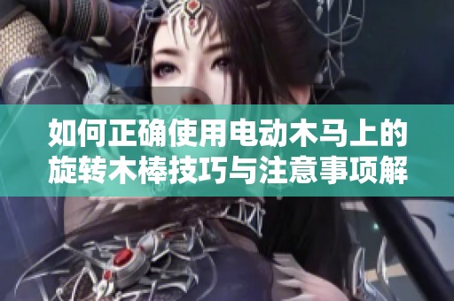 如何正确使用电动木马上的旋转木棒技巧与注意事项解析