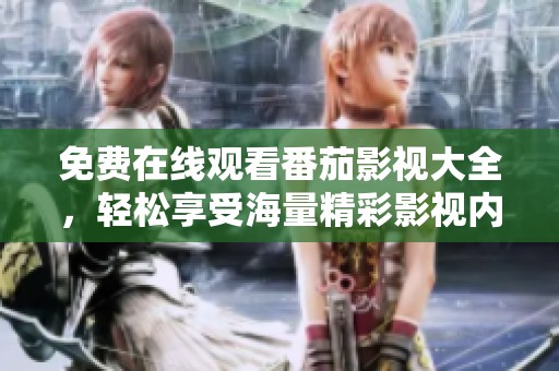 免费在线观看番茄影视大全，轻松享受海量精彩影视内容