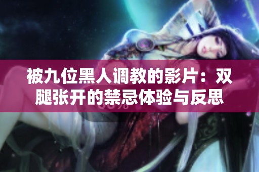 被九位黑人调教的影片：双腿张开的禁忌体验与反思