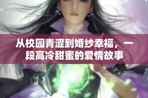 从校园青涩到婚纱幸福，一段高冷甜蜜的爱情故事