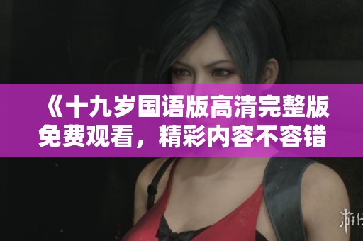 《十九岁国语版高清完整版免费观看，精彩内容不容错过》
